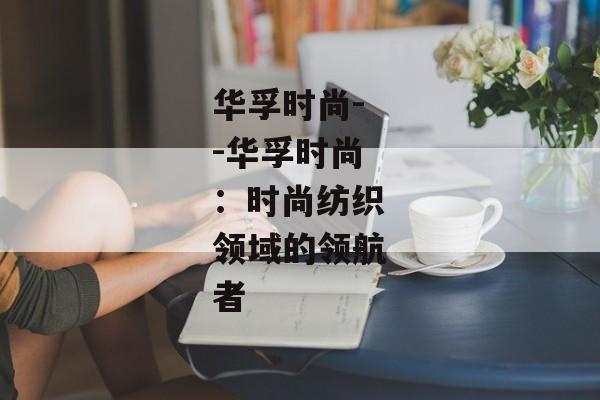 华孚时尚--华孚时尚：时尚纺织领域的领航者