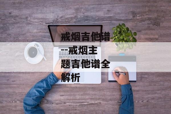 戒烟吉他谱--戒烟主题吉他谱全解析