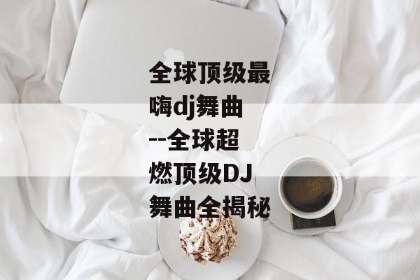 全球顶级最嗨dj舞曲--全球超燃顶级DJ舞曲全揭秘