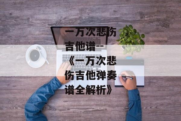 一万次悲伤吉他谱--《一万次悲伤吉他弹奏谱全解析》