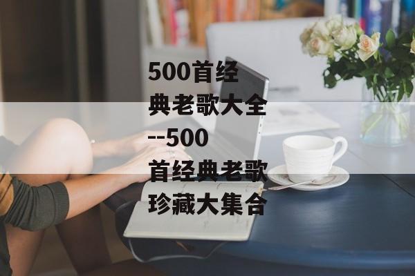 500首经典老歌大全--500首经典老歌珍藏大集合