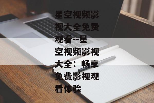 星空视频影视大全免费观看--星空视频影视大全：畅享免费影视观看体验