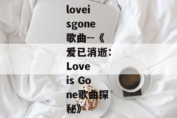 loveisgone歌曲--《爱已消逝：Love is Gone歌曲探秘》