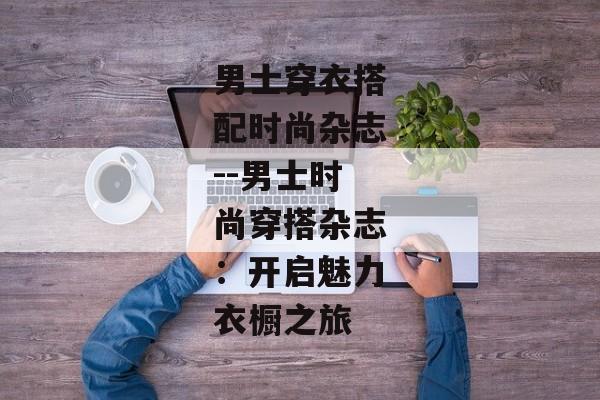 男士穿衣搭配时尚杂志--男士时尚穿搭杂志：开启魅力衣橱之旅