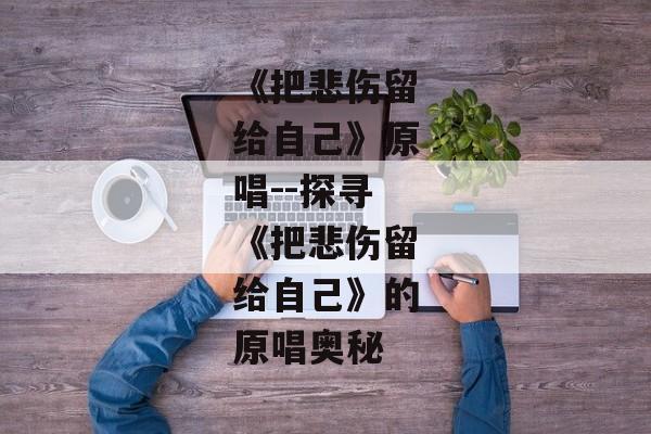 《把悲伤留给自己》原唱--探寻《把悲伤留给自己》的原唱奥秘