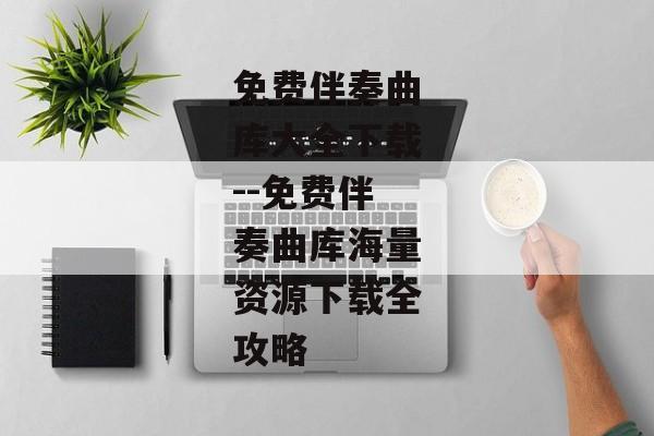 免费伴奏曲库大全下载--免费伴奏曲库海量资源下载全攻略