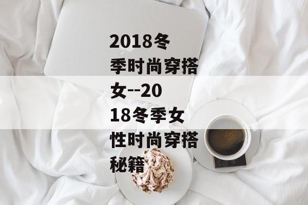 2018冬季时尚穿搭女--2018冬季女性时尚穿搭秘籍