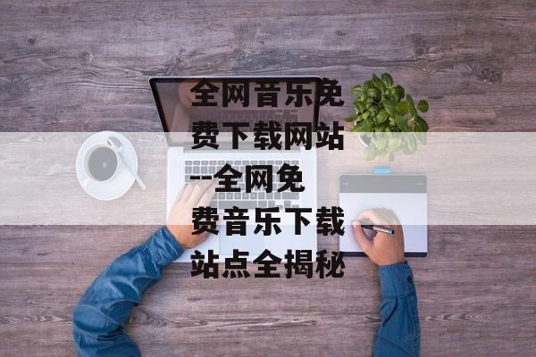 全网音乐免费下载网站--全网免费音乐下载站点全揭秘