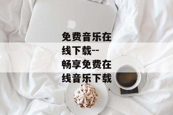 免费音乐在线下载--畅享免费在线音乐下载