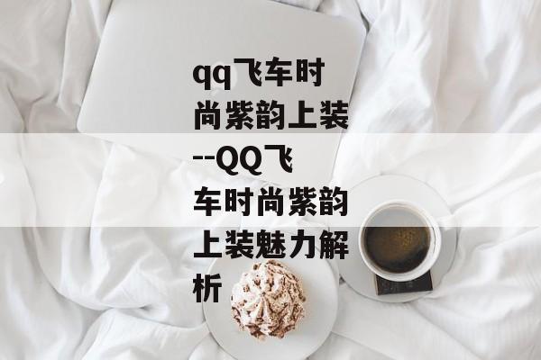 qq飞车时尚紫韵上装--QQ飞车时尚紫韵上装魅力解析