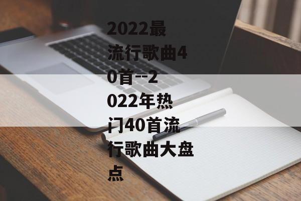 2022最流行歌曲40首--2022年热门40首流行歌曲大盘点