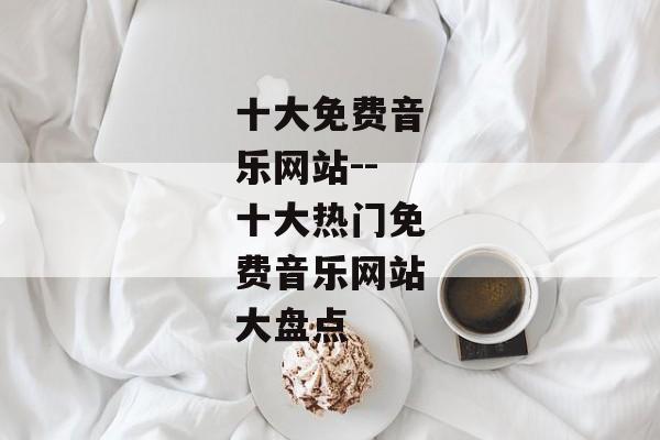 十大免费音乐网站--十大热门免费音乐网站大盘点