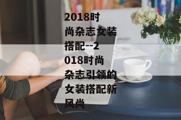 2018时尚杂志女装搭配--2018时尚杂志引领的女装搭配新风尚