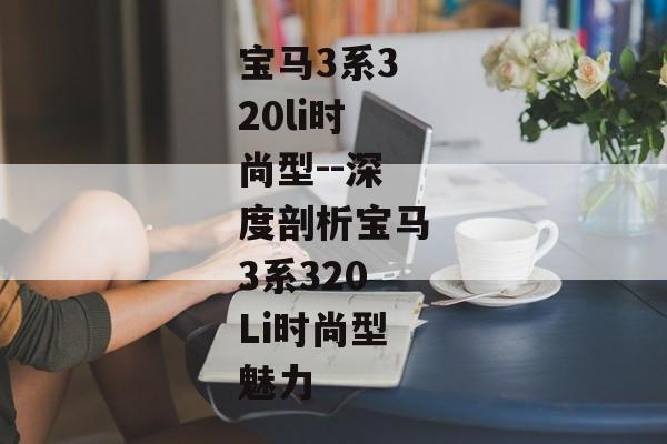 宝马3系320li时尚型--深度剖析宝马3系320Li时尚型魅力