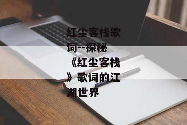 红尘客栈歌词--探秘《红尘客栈》歌词的江湖世界