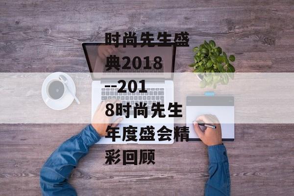 时尚先生盛典2018--2018时尚先生年度盛会精彩回顾