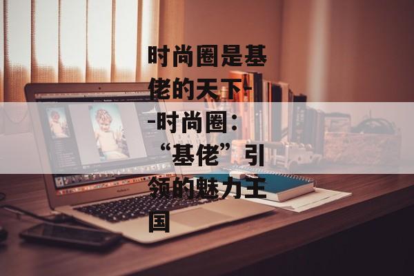 时尚圈是基佬的天下--时尚圈：“基佬”引领的魅力王国