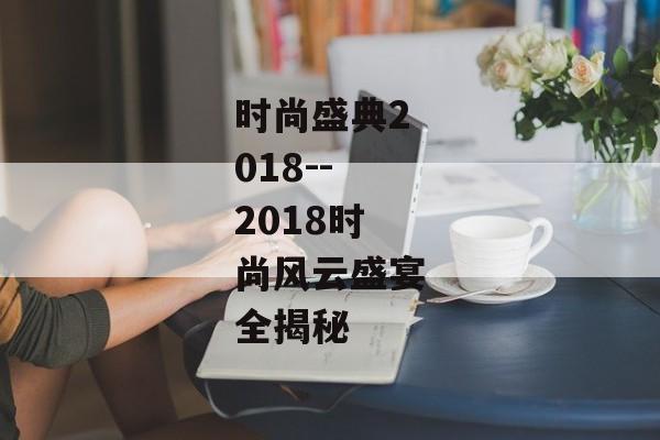 时尚盛典2018--2018时尚风云盛宴全揭秘