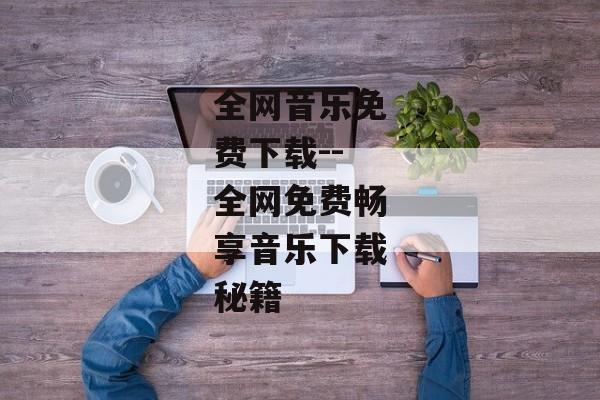 全网音乐免费下载--全网免费畅享音乐下载秘籍