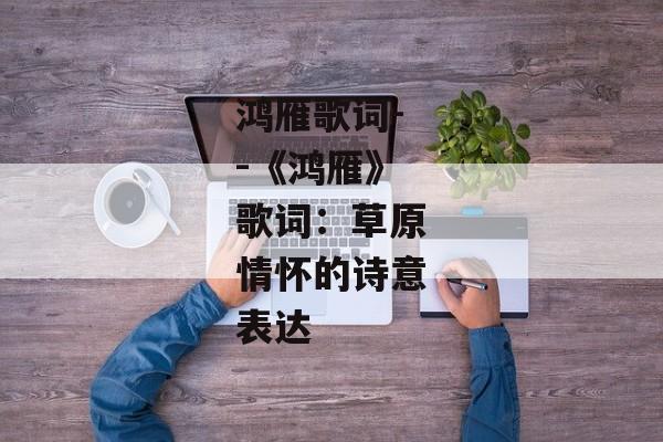 鸿雁歌词--《鸿雁》歌词：草原情怀的诗意表达