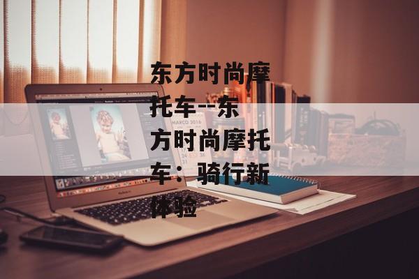 东方时尚摩托车--东方时尚摩托车：骑行新体验