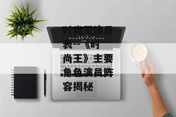 时尚王演员表--《时尚王》主要角色演员阵容揭秘