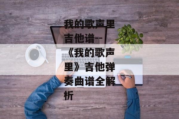 我的歌声里吉他谱--《我的歌声里》吉他弹奏曲谱全解析