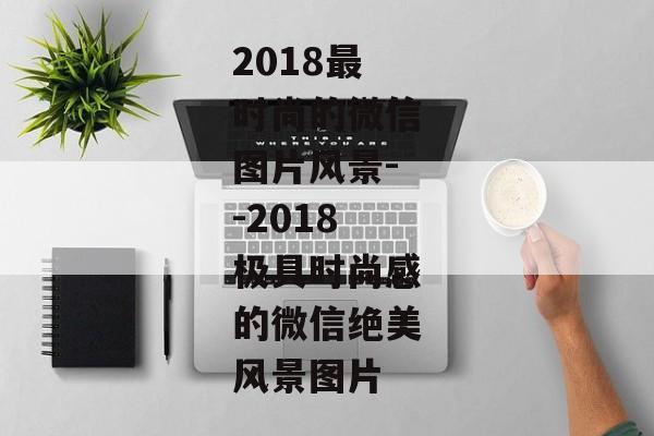 2018最时尚的微信图片风景--2018极具时尚感的微信绝美风景图片