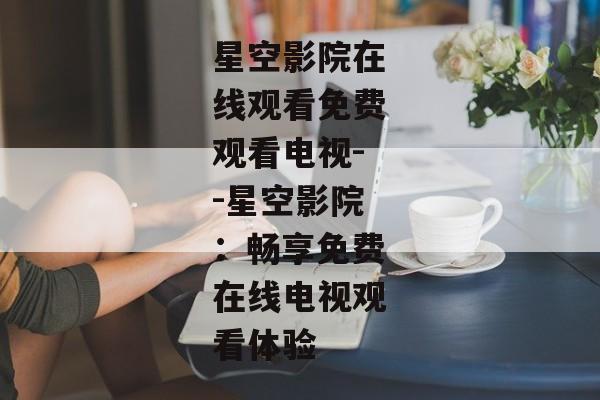 星空影院在线观看免费观看电视--星空影院：畅享免费在线电视观看体验