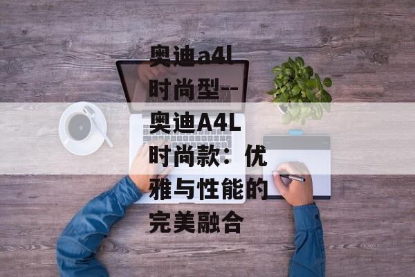 奥迪a4l时尚型--奥迪A4L时尚款：优雅与性能的完美融合