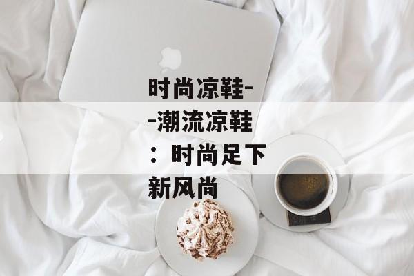 时尚凉鞋--潮流凉鞋：时尚足下新风尚