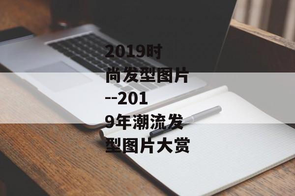 2019时尚发型图片--2019年潮流发型图片大赏