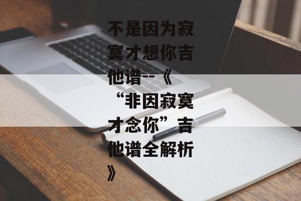 不是因为寂寞才想你吉他谱--《“非因寂寞才念你”吉他谱全解析》