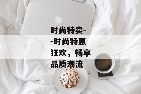 时尚特卖--时尚特惠狂欢，畅享品质潮流