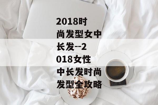 2018时尚发型女中长发--2018女性中长发时尚发型全攻略