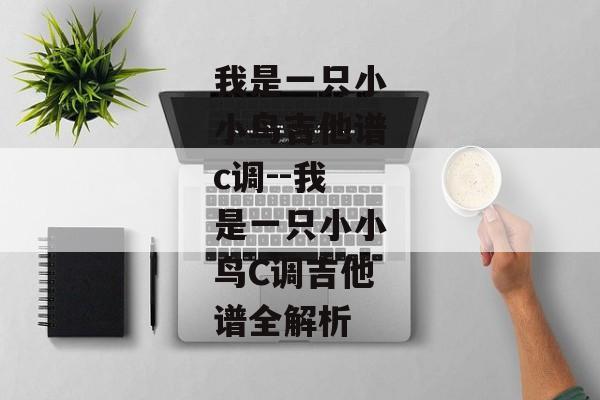 我是一只小小鸟吉他谱c调--我是一只小小鸟C调吉他谱全解析