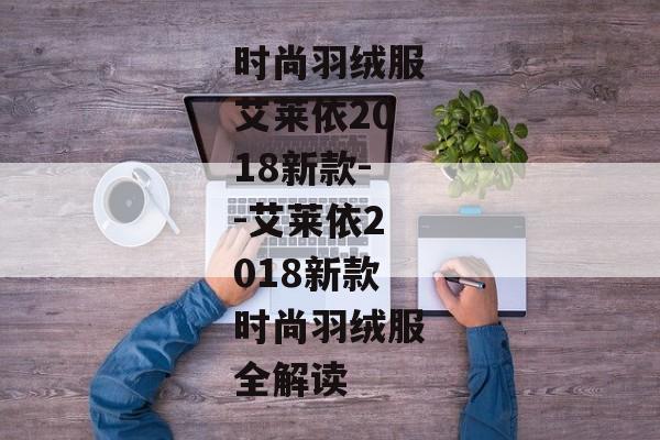 时尚羽绒服艾莱依2018新款--艾莱依2018新款时尚羽绒服全解读