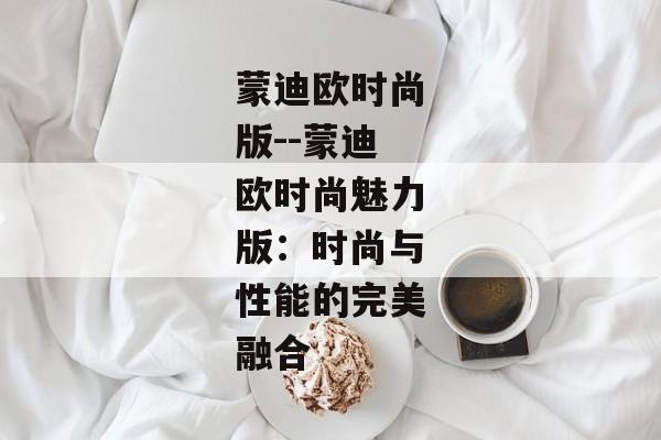 蒙迪欧时尚版--蒙迪欧时尚魅力版：时尚与性能的完美融合