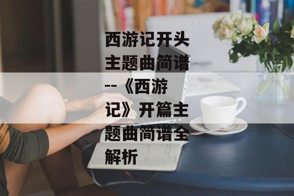 西游记开头主题曲简谱--《西游记》开篇主题曲简谱全解析