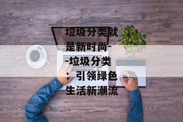 垃圾分类就是新时尚--垃圾分类：引领绿色生活新潮流