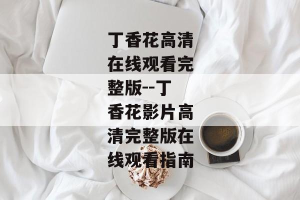 丁香花高清在线观看完整版--丁香花影片高清完整版在线观看指南