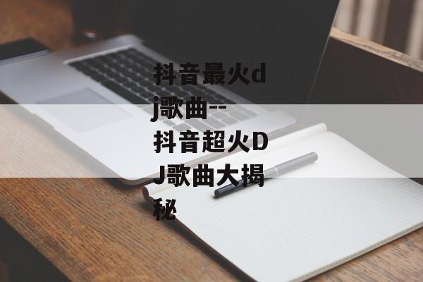 抖音最火dj歌曲--抖音超火DJ歌曲大揭秘