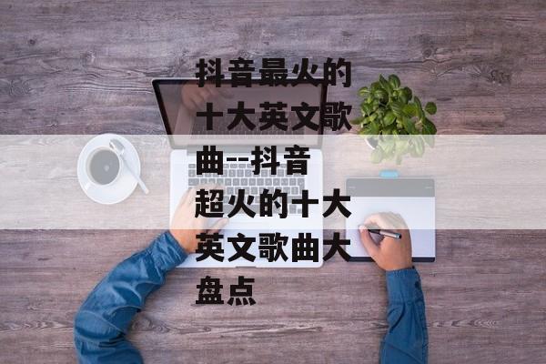 抖音最火的十大英文歌曲--抖音超火的十大英文歌曲大盘点