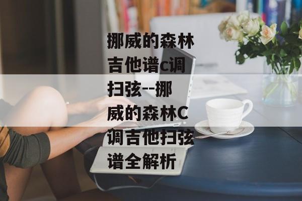 挪威的森林吉他谱c调扫弦--挪威的森林C调吉他扫弦谱全解析