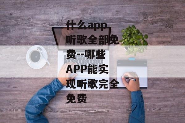 什么app听歌全部免费--哪些APP能实现听歌完全免费
