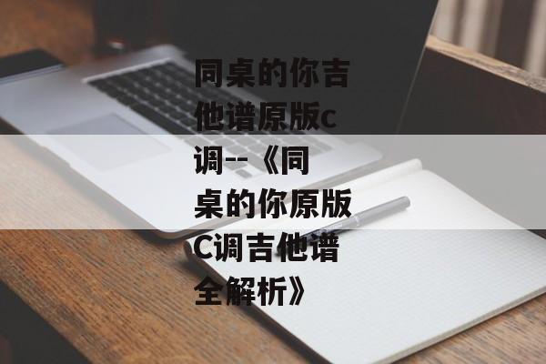 同桌的你吉他谱原版c调--《同桌的你原版C调吉他谱全解析》