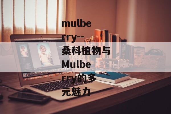 mulberry--桑科植物与Mulberry的多元魅力