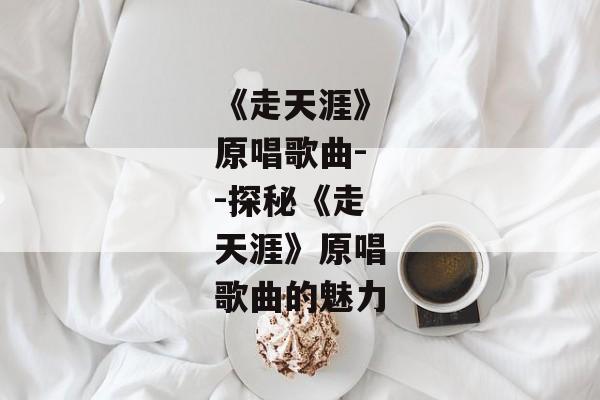 《走天涯》原唱歌曲--探秘《走天涯》原唱歌曲的魅力