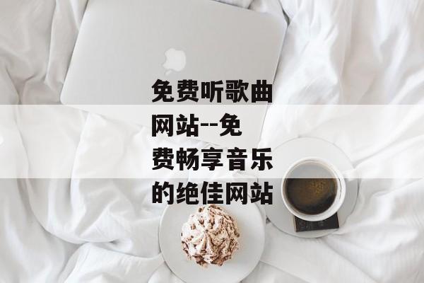 免费听歌曲网站--免费畅享音乐的绝佳网站