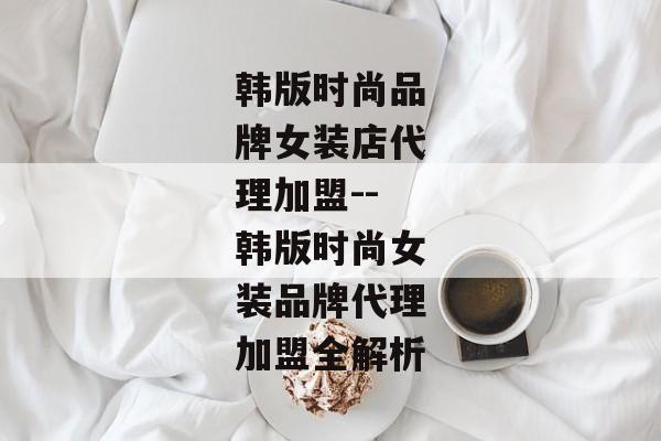 韩版时尚品牌女装店代理加盟--韩版时尚女装品牌代理加盟全解析